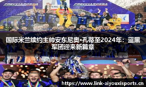 国际米兰续约主帅安东尼奥·孔蒂至2024年：蓝黑军团迎来新篇章