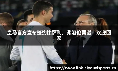 皇马官方宣布签约比萨利，弗洛伦蒂诺：欢迎回家
