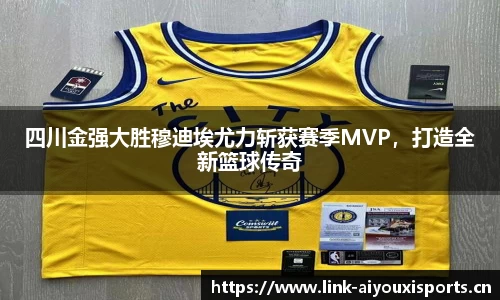 四川金强大胜穆迪埃尤力斩获赛季MVP，打造全新篮球传奇
