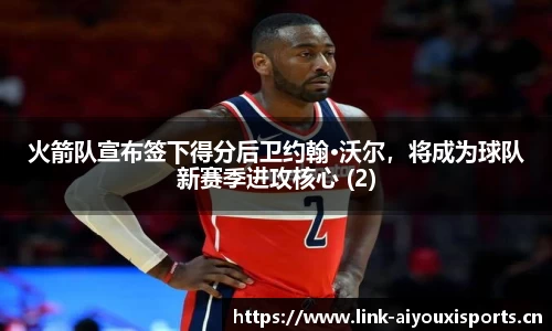 火箭队宣布签下得分后卫约翰·沃尔，将成为球队新赛季进攻核心 (2)