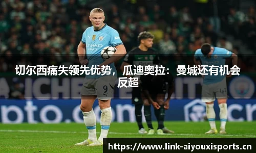 切尔西痛失领先优势，瓜迪奥拉：曼城还有机会反超
