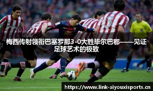 梅西传射领衔巴塞罗那3-0大胜毕尔巴鄂——见证足球艺术的极致