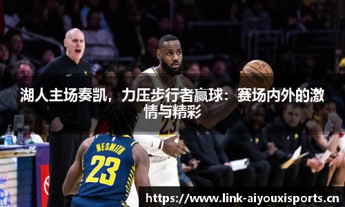 湖人主场奏凯，力压步行者赢球：赛场内外的激情与精彩