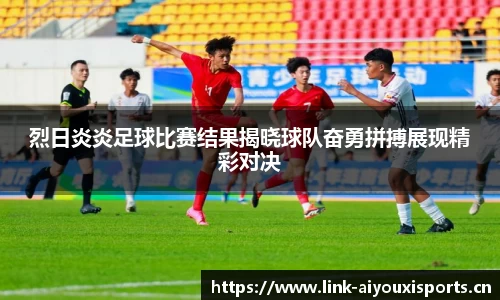 烈日炎炎足球比赛结果揭晓球队奋勇拼搏展现精彩对决