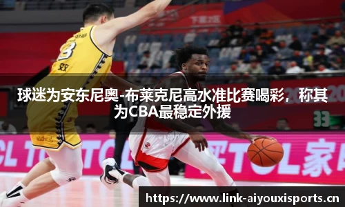 球迷为安东尼奥-布莱克尼高水准比赛喝彩，称其为CBA最稳定外援