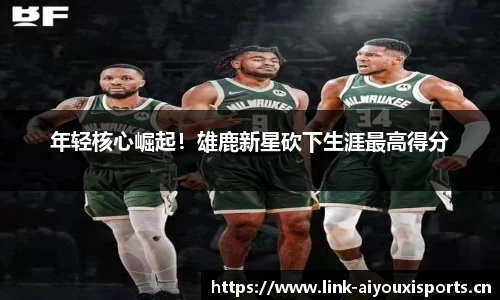 年轻核心崛起！雄鹿新星砍下生涯最高得分