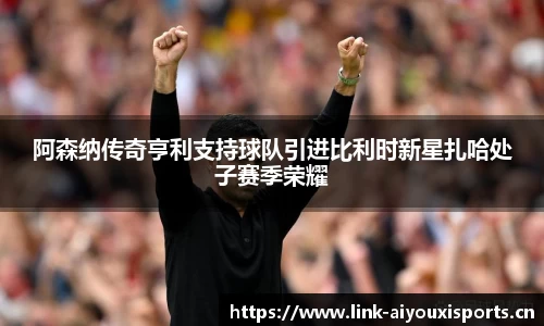 阿森纳传奇亨利支持球队引进比利时新星扎哈处子赛季荣耀
