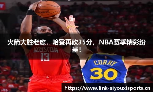 火箭大胜老鹰，哈登再砍35分，NBA赛季精彩纷呈！