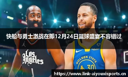 快船与勇士激战在即12月24日篮球盛宴不容错过