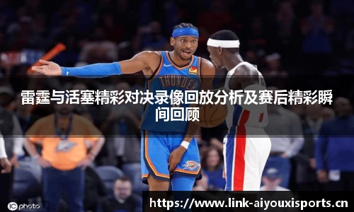 雷霆与活塞精彩对决录像回放分析及赛后精彩瞬间回顾