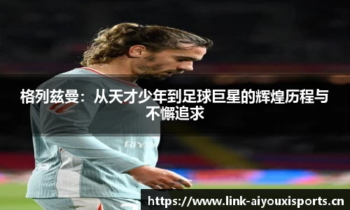 格列兹曼：从天才少年到足球巨星的辉煌历程与不懈追求