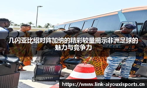 几闪亚比绍对阵加纳的精彩较量揭示非洲足球的魅力与竞争力