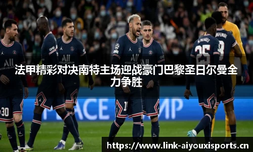 法甲精彩对决南特主场迎战豪门巴黎圣日尔曼全力争胜