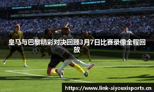 皇马与巴黎精彩对决回顾3月7日比赛录像全程回放